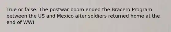 True or false: The postwar boom ended the Bracero Program between the US and Mexico after soldiers returned home at the end of WWI