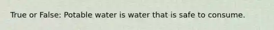 True or False: Potable water is water that is safe to consume.