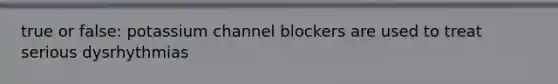 true or false: potassium channel blockers are used to treat serious dysrhythmias