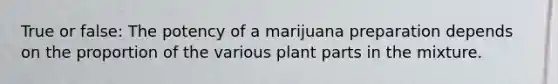 True or false: The potency of a marijuana preparation depends on the proportion of the various plant parts in the mixture.