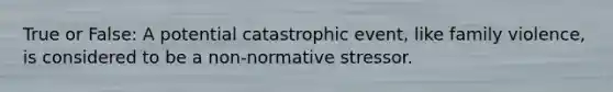 True or False: A potential catastrophic event, like family violence, is considered to be a non-normative stressor.