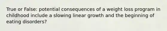 True or False: potential consequences of a weight loss program in childhood include a slowing linear growth and the beginning of eating disorders?