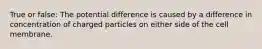 True or false: The potential difference is caused by a difference in concentration of charged particles on either side of the cell membrane.