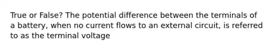 True or False? The potential difference between the terminals of a battery, when no current flows to an external circuit, is referred to as the terminal voltage