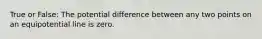 True or False: The potential difference between any two points on an equipotential line is zero.