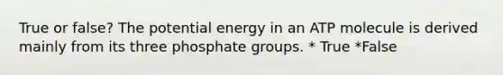 True or false? The potential energy in an ATP molecule is derived mainly from its three phosphate groups. * True *False