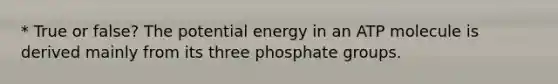 * True or false? The potential energy in an ATP molecule is derived mainly from its three phosphate groups.