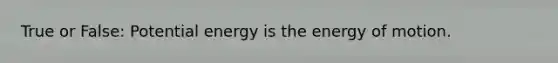 True or False: Potential energy is the energy of motion.