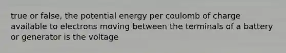 true or false, the <a href='https://www.questionai.com/knowledge/kdDhnrtU6s-potential-energy' class='anchor-knowledge'>potential energy</a> per coulomb of charge available to electrons moving between the terminals of a battery or generator is the voltage