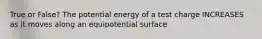 True or False? The potential energy of a test charge INCREASES as it moves along an equipotential surface