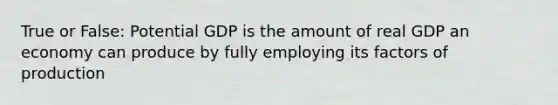 True or False: Potential GDP is the amount of real GDP an economy can produce by fully employing its factors of production