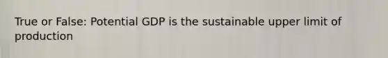 True or False: Potential GDP is the sustainable upper limit of production