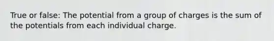 True or false: The potential from a group of charges is the sum of the potentials from each individual charge.