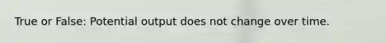 True or False: Potential output does not change over time.