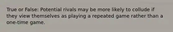 True or False: Potential rivals may be more likely to collude if they view themselves as playing a repeated game rather than a one-time game.