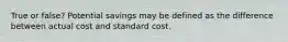 True or false? Potential savings may be defined as the difference between actual cost and standard cost.