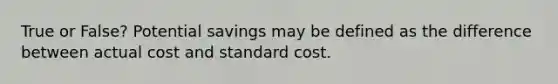 True or False? Potential savings may be defined as the difference between actual cost and standard cost.