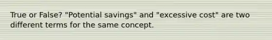 True or False? "Potential savings" and "excessive cost" are two different terms for the same concept.