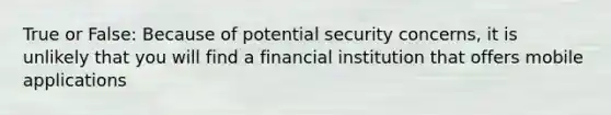 True or False: Because of potential security concerns, it is unlikely that you will find a financial institution that offers mobile applications