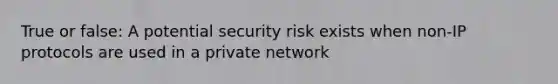 True or false: A potential security risk exists when non-IP protocols are used in a private network