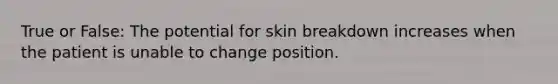 True or False: The potential for skin breakdown increases when the patient is unable to change position.