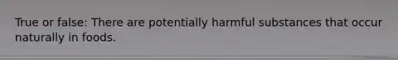 True or false: There are potentially harmful substances that occur naturally in foods.