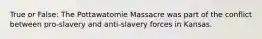 True or False: The Pottawatomie Massacre was part of the conflict between pro-slavery and anti-slavery forces in Kansas.