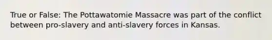 True or False: The Pottawatomie Massacre was part of the conflict between pro-slavery and anti-slavery forces in Kansas.