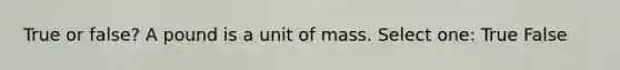 True or false? A pound is a unit of mass. Select one: True False