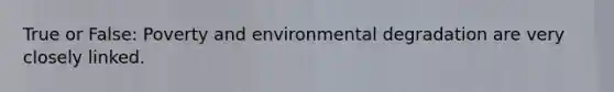 True or False: Poverty and environmental degradation are very closely linked.