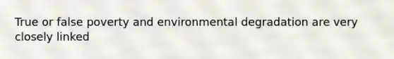 True or false poverty and environmental degradation are very closely linked