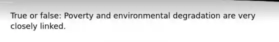 True or false: Poverty and environmental degradation are very closely linked.