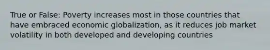 True or False: Poverty increases most in those countries that have embraced economic globalization, as it reduces job market volatility in both developed and developing countries