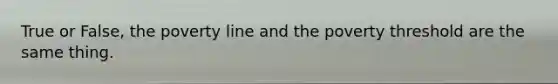 True or False, the poverty line and the poverty threshold are the same thing.