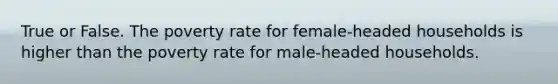 True or False. The poverty rate for female-headed households is higher than the poverty rate for male-headed households.