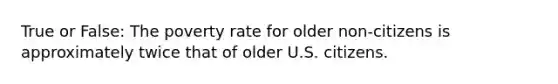 True or False: The poverty rate for older non-citizens is approximately twice that of older U.S. citizens.