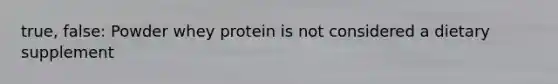 true, false: Powder whey protein is not considered a dietary supplement