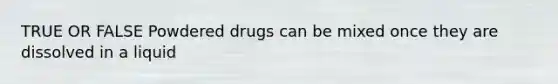 TRUE OR FALSE Powdered drugs can be mixed once they are dissolved in a liquid