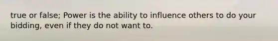 true or false; Power is the ability to influence others to do your bidding, even if they do not want to.