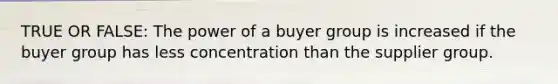 TRUE OR FALSE: The power of a buyer group is increased if the buyer group has less concentration than the supplier group.