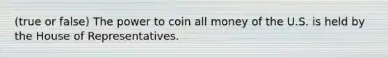 (true or false) The power to coin all money of the U.S. is held by the House of Representatives.