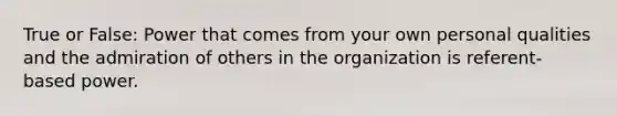 True or False: Power that comes from your own personal qualities and the admiration of others in the organization is referent-based power.