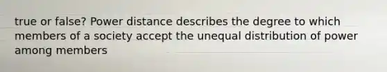 true or false? Power distance describes the degree to which members of a society accept the unequal distribution of power among members