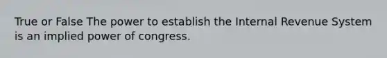 True or False The power to establish the Internal Revenue System is an implied power of congress.