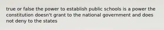 true or false the power to establish public schools is a power the constitution doesn't grant to the national government and does not deny to the states