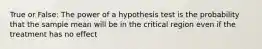 True or False: The power of a hypothesis test is the probability that the sample mean will be in the critical region even if the treatment has no effect