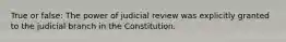 True or false: The power of judicial review was explicitly granted to the judicial branch in the Constitution.