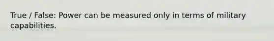 True / False: Power can be measured only in terms of military capabilities.