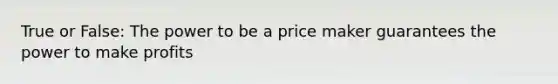 True or False: The power to be a price maker guarantees the power to make profits