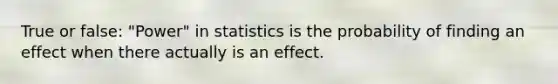 True or false: "Power" in statistics is the probability of finding an effect when there actually is an effect.